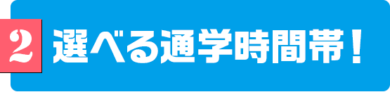 2　選べる通学時間帯！