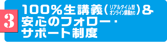3　100％生講義(リアルタイム型オンライン講義含む)＆安心のフォロー・サポート制度