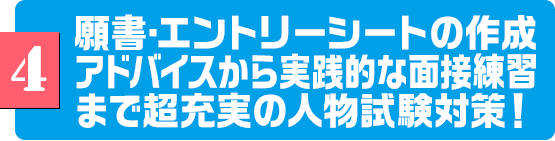 4　願書・エントリーシートの作成アドバイスから実践的な面接練習まで超充実の人物試験対策！